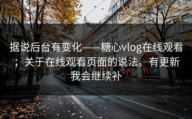 据说后台有变化——糖心vlog在线观看；关于在线观看页面的说法。有更新我会继续补