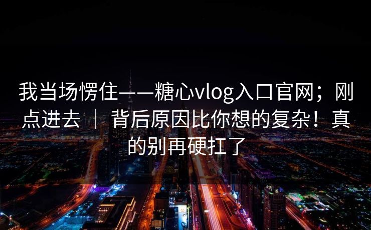 我当场愣住——糖心vlog入口官网；刚点进去 ｜ 背后原因比你想的复杂！真的别再硬扛了