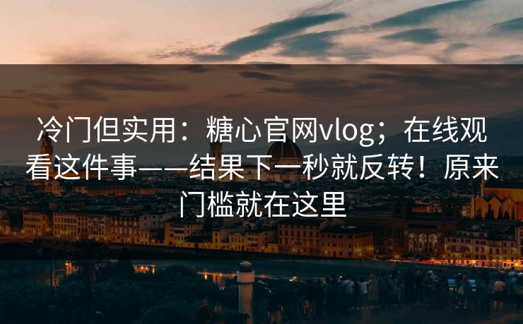 冷门但实用:糖心官网vlog;在线观看这件事——结果下一秒就反转!原来门槛就在这里 冷门但实用:糖心官网vlog;在线观看这件事——结果下一秒就反转!原来门槛就在这里
