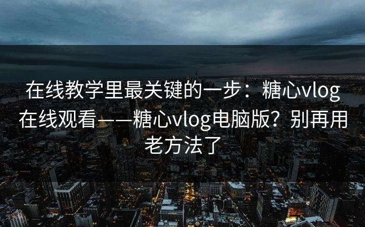 在线教学里最关键的一步：糖心vlog在线观看——糖心vlog电脑版？别再用老方法了