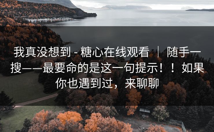 我真没想到 - 糖心在线观看 ｜ 随手一搜——最要命的是这一句提示！！如果你也遇到过，来聊聊