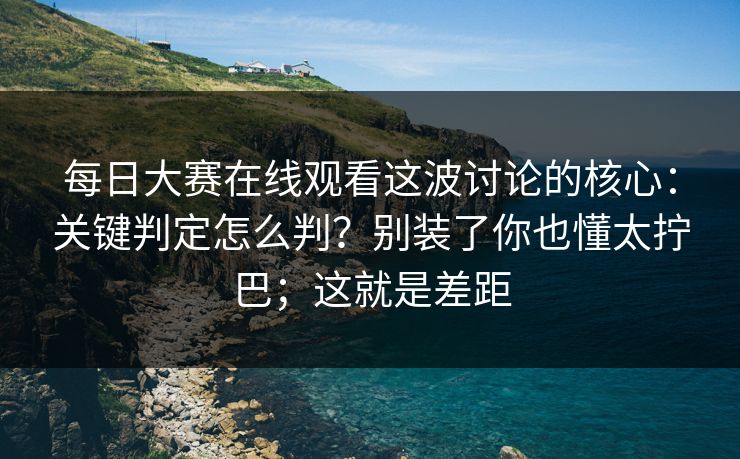 每日大赛在线观看这波讨论的核心：关键判定怎么判？别装了你也懂太拧巴；这就是差距