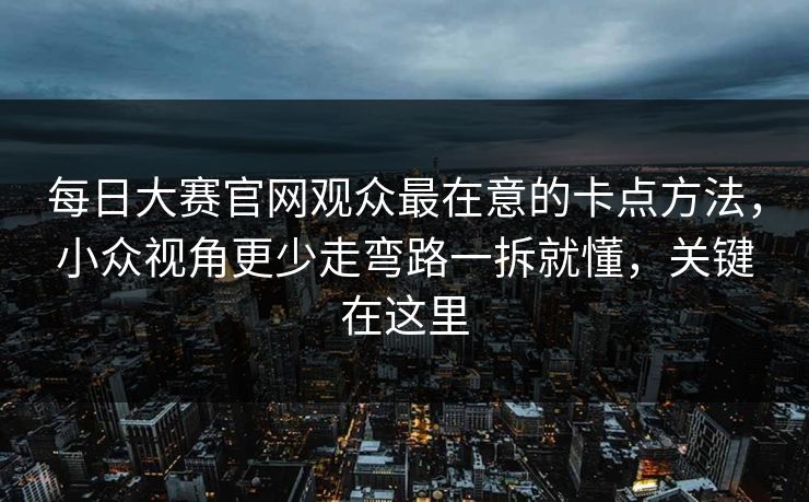 每日大赛官网观众最在意的卡点方法，小众视角更少走弯路一拆就懂，关键在这里